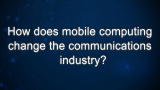 Curiosity: How does mobile computing change the communications industry?