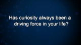 Curiosity: Has curiosity always been a driving force in your life?