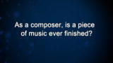 Curiosity: As a composer, is a piece of music ever finished?