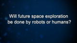 Curiosity: Will future space exploration be done by robots or humans?