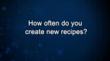 Curiosity: How often do you create new recipes?