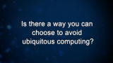 Curiosity: Is there a way you can choose to avoid ubiquitous computing?